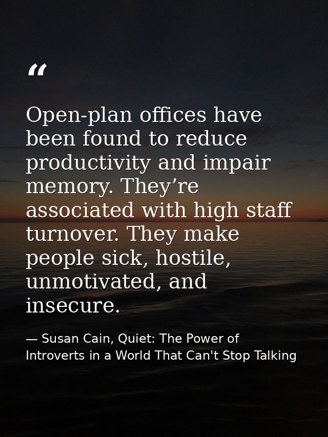 Open-plan offices have been found to reduce productivity and impair memory. They’re associated with high staff turnover. — Susan Cain, Quiet: The Power of Introverts in a World That Can't Stop Talking