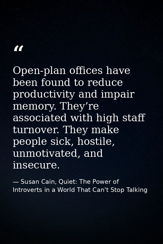 Open-plan offices have been found to reduce productivity and impair memory. They’re associated with high staff turnover. — Susan Cain, Quiet: The Power of Introverts in a World That Can't Stop Talking