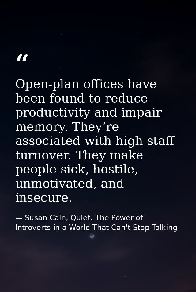 Open-plan offices have been found to reduce productivity and impair memory. They’re associated with high staff turnover. — Susan Cain, Quiet: The Power of Introverts in a World That Can't Stop Talking