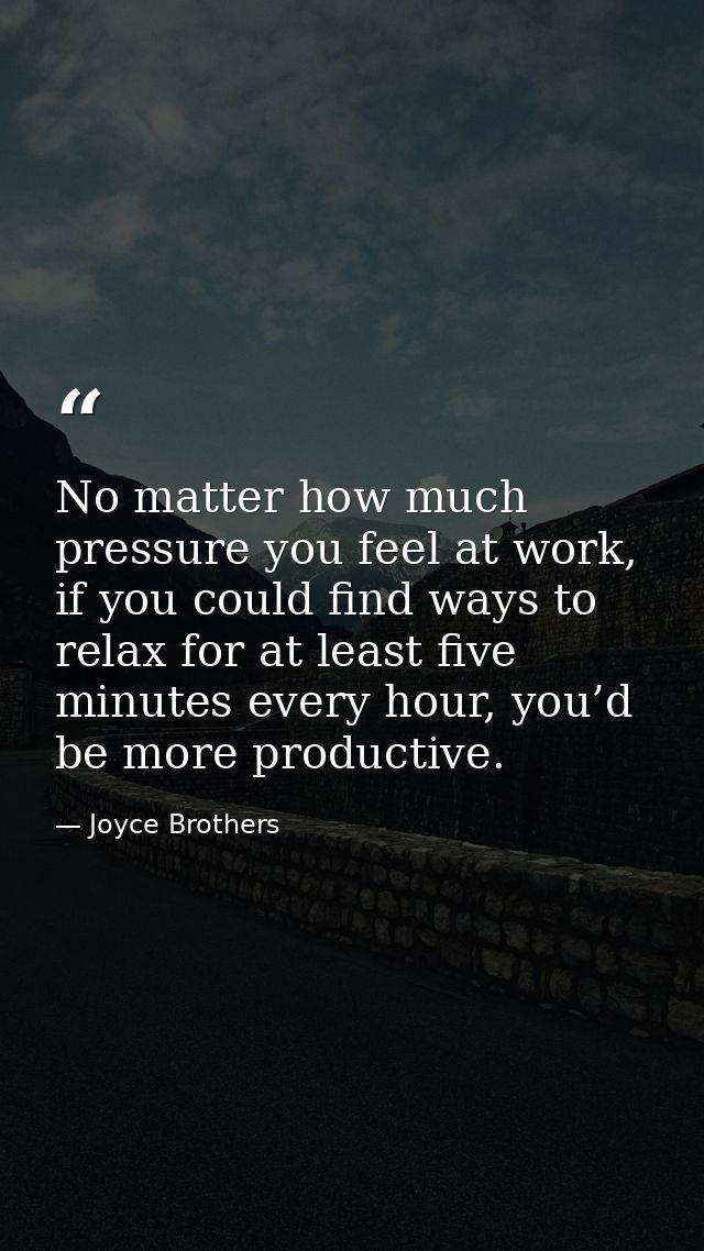 No matter how much pressure you feel at work, if you could find ways to relax for at least five minutes every hour, you’ — Joyce Brothers