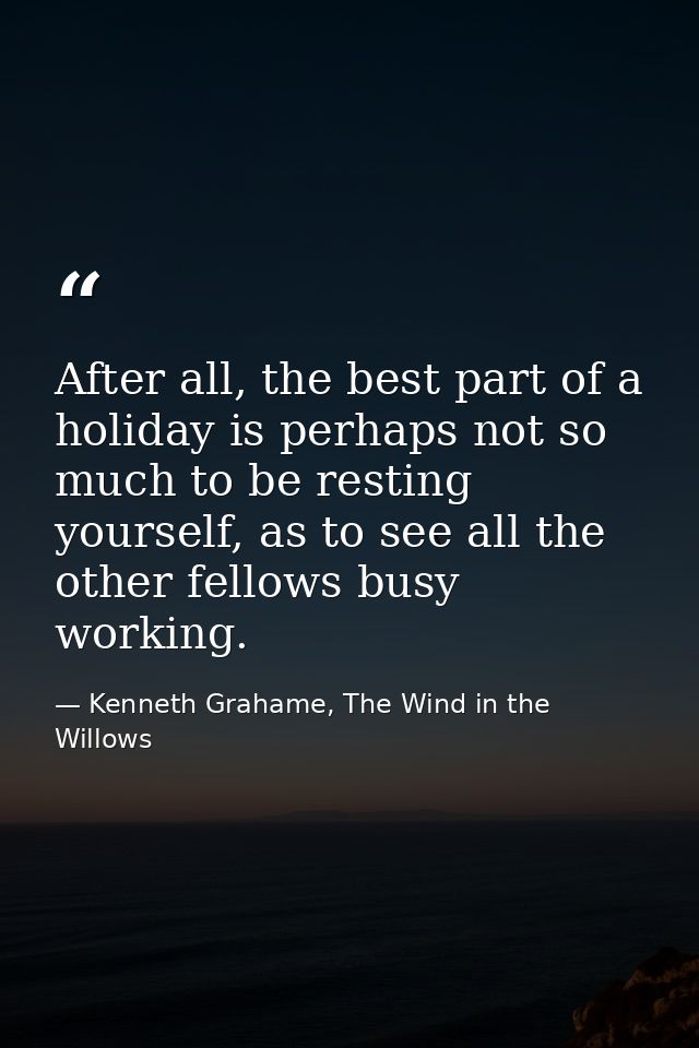 After all, the best part of a holiday is perhaps not so much to be resting yourself, as to see all the other fellows bus — Kenneth Grahame, The Wind in the Willows