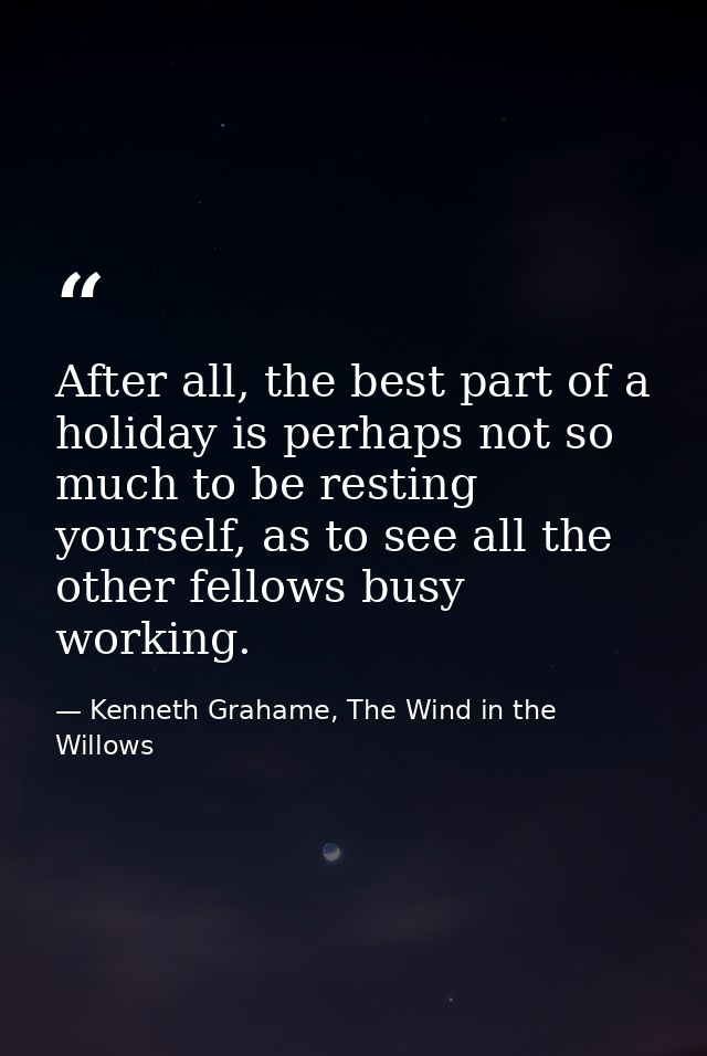 After all, the best part of a holiday is perhaps not so much to be resting yourself, as to see all the other fellows bus — Kenneth Grahame, The Wind in the Willows