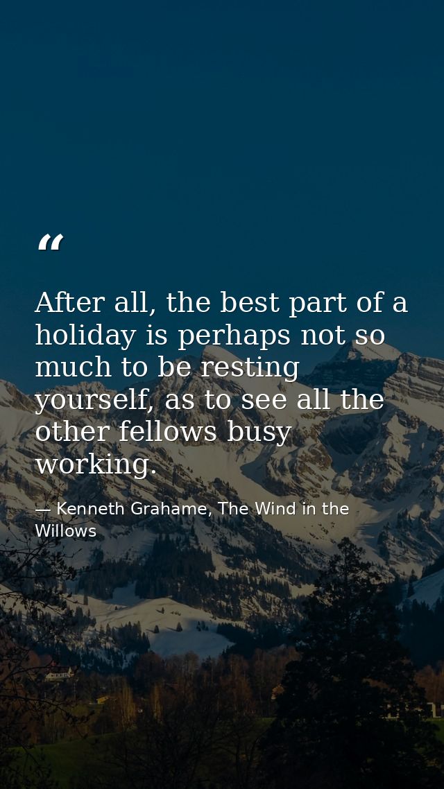After all, the best part of a holiday is perhaps not so much to be resting yourself, as to see all the other fellows bus — Kenneth Grahame, The Wind in the Willows