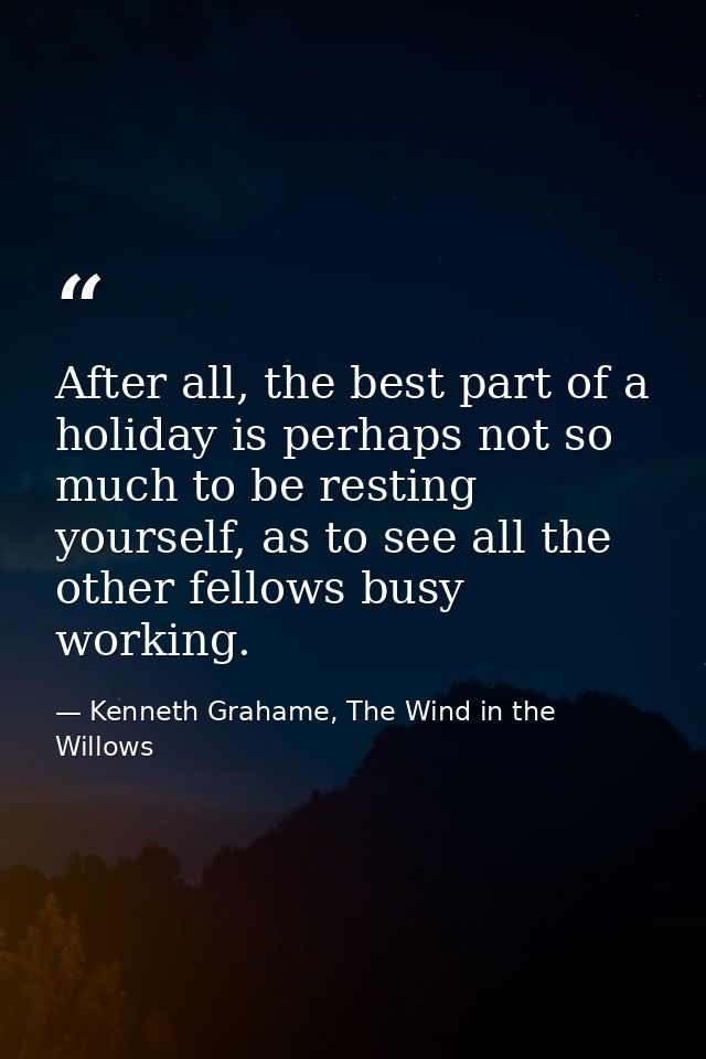 After all, the best part of a holiday is perhaps not so much to be resting yourself, as to see all the other fellows bus — Kenneth Grahame, The Wind in the Willows