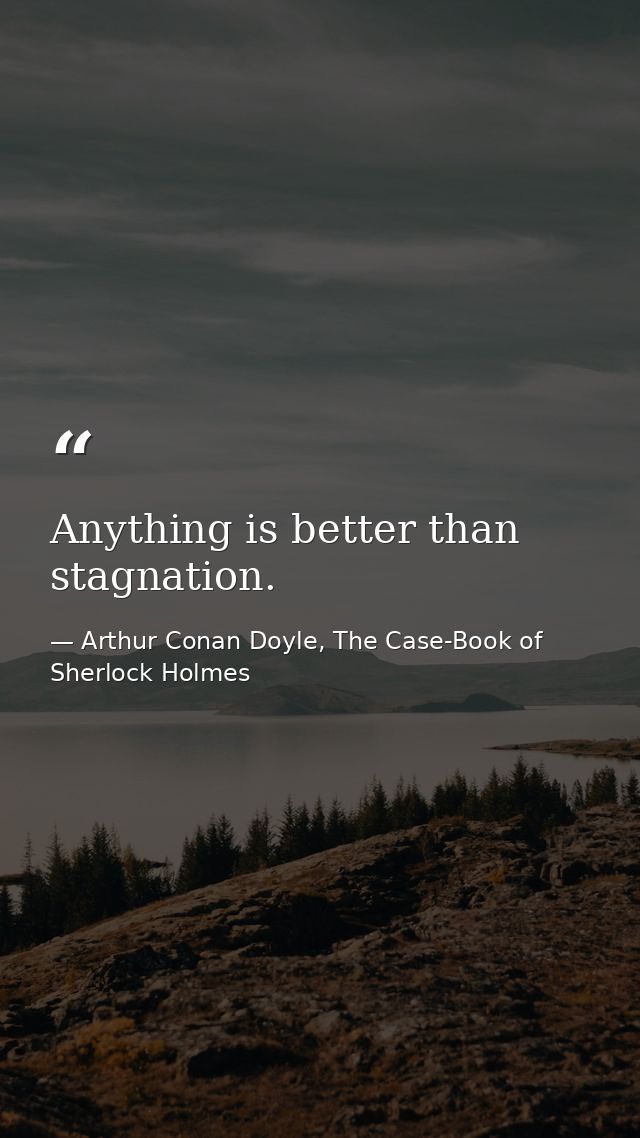 Anything is better than stagnation. — Arthur Conan Doyle, The Case-Book of Sherlock Holmes