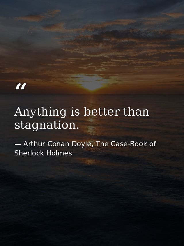 Anything is better than stagnation. — Arthur Conan Doyle, The Case-Book of Sherlock Holmes