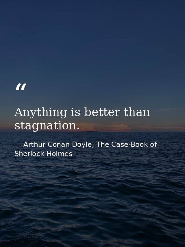 Anything is better than stagnation. — Arthur Conan Doyle, The Case-Book of Sherlock Holmes