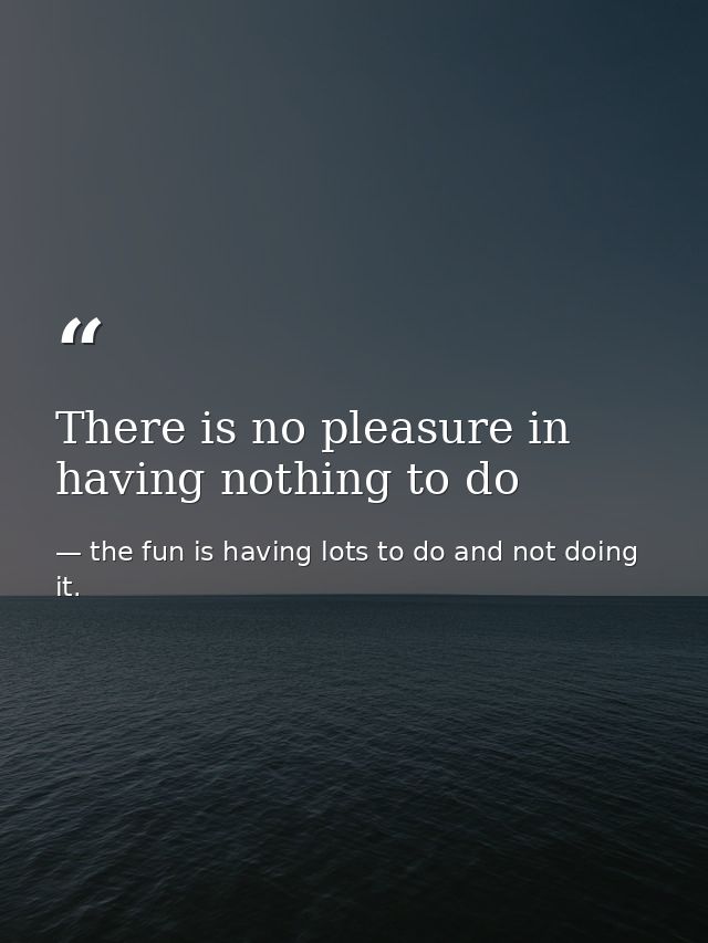 There is no pleasure in having nothing to do — the fun is having lots to do and not doing it.