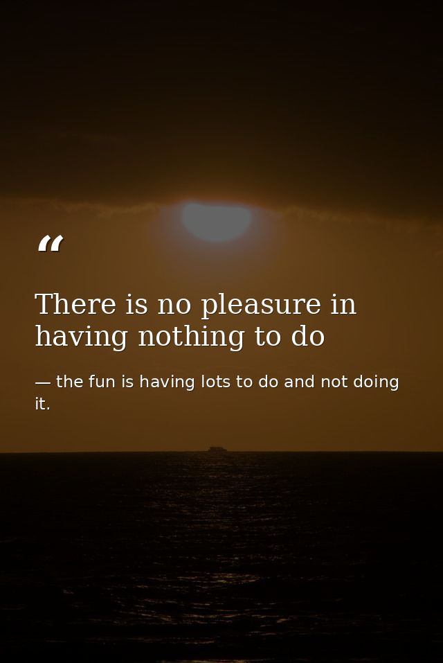 There is no pleasure in having nothing to do — the fun is having lots to do and not doing it.