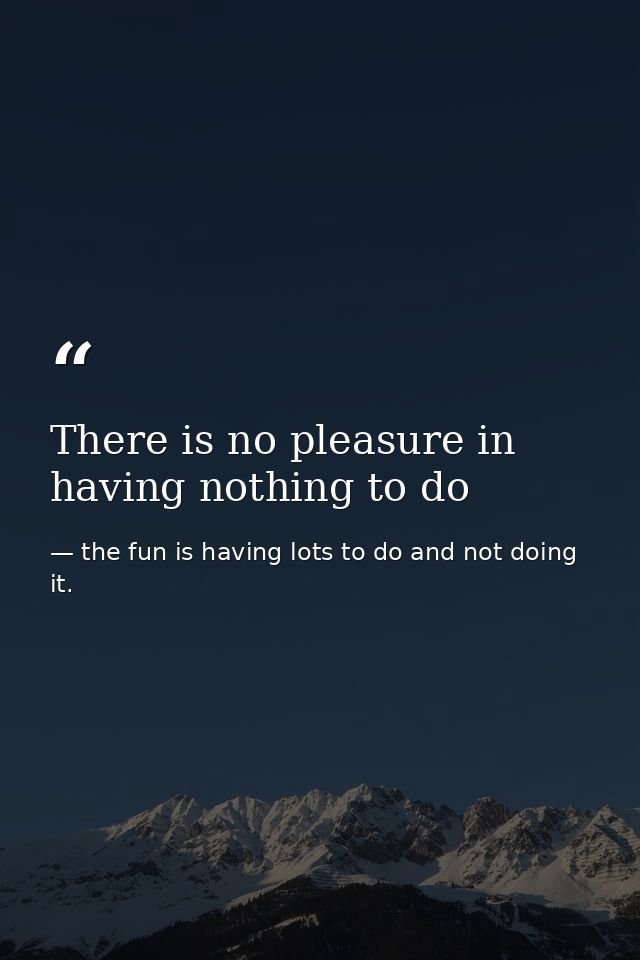 There is no pleasure in having nothing to do — the fun is having lots to do and not doing it.