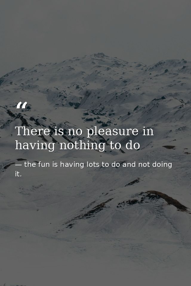 There is no pleasure in having nothing to do — the fun is having lots to do and not doing it.
