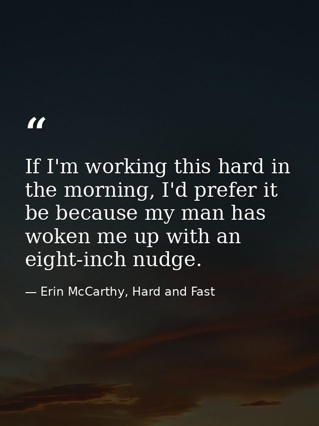 If I'm working this hard in the morning, I'd prefer it be because my man has woken me up with an eight-inch nudge. — Erin McCarthy, Hard and Fast