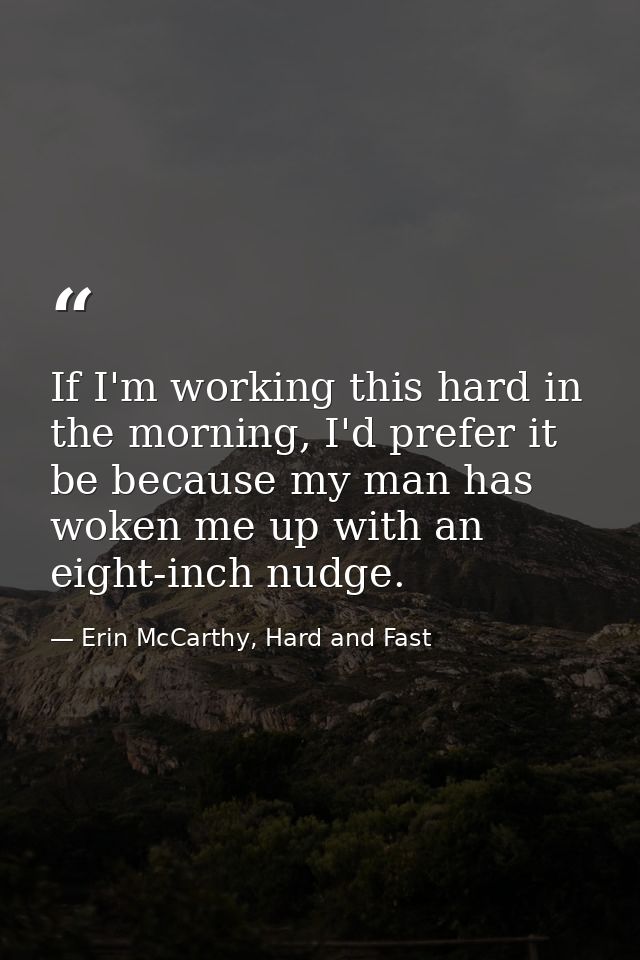 If I'm working this hard in the morning, I'd prefer it be because my man has woken me up with an eight-inch nudge. — Erin McCarthy, Hard and Fast