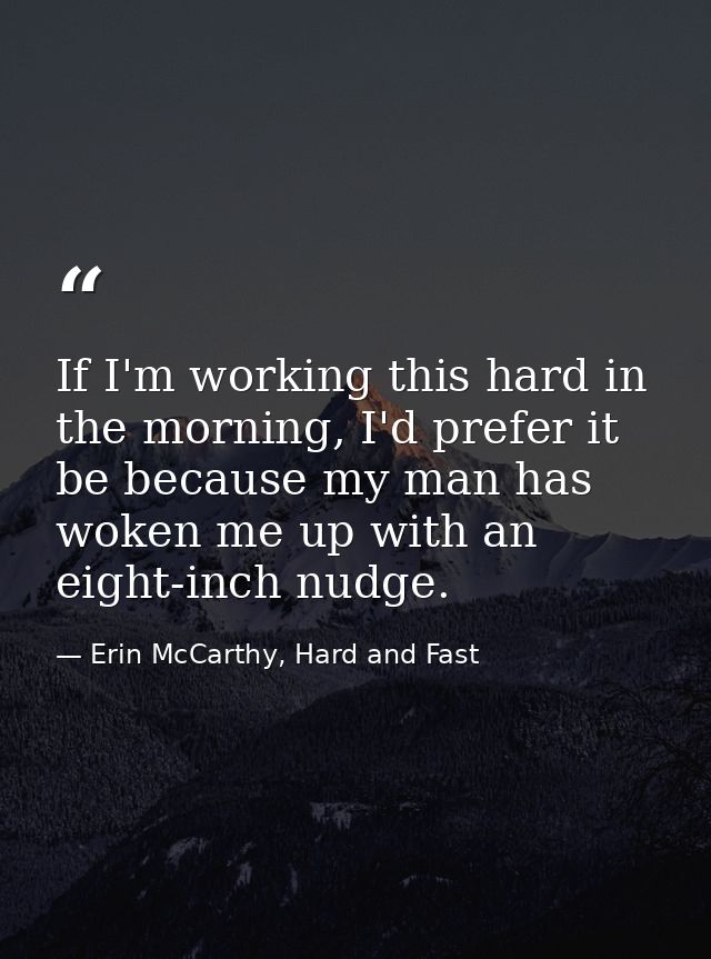 If I'm working this hard in the morning, I'd prefer it be because my man has woken me up with an eight-inch nudge. — Erin McCarthy, Hard and Fast