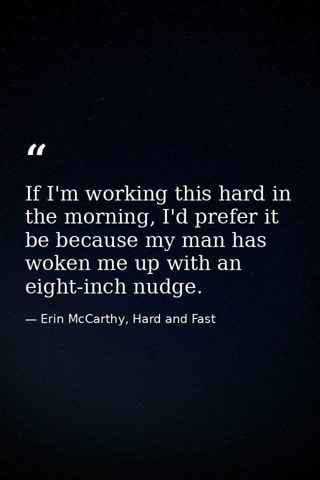 If I'm working this hard in the morning, I'd prefer it be because my man has woken me up with an eight-inch nudge. — Erin McCarthy, Hard and Fast