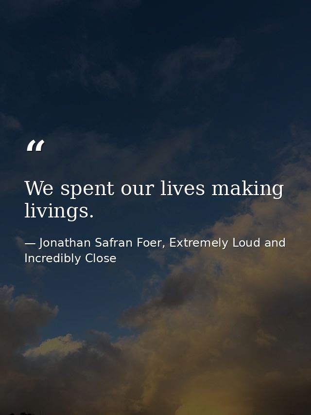 We spent our lives making livings. — Jonathan Safran Foer, Extremely Loud and Incredibly Close