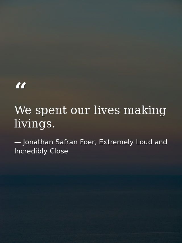 We spent our lives making livings. — Jonathan Safran Foer, Extremely Loud and Incredibly Close