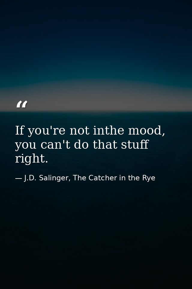 If you're not inthe mood, you can't do that stuff right. — J.D. Salinger, The Catcher in the Rye
