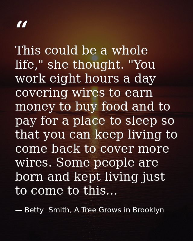 This could be a whole life," she thought. "You work eight hours a day covering wires to earn money to buy food and to pa — Betty  Smith, A Tree Grows in Brooklyn
