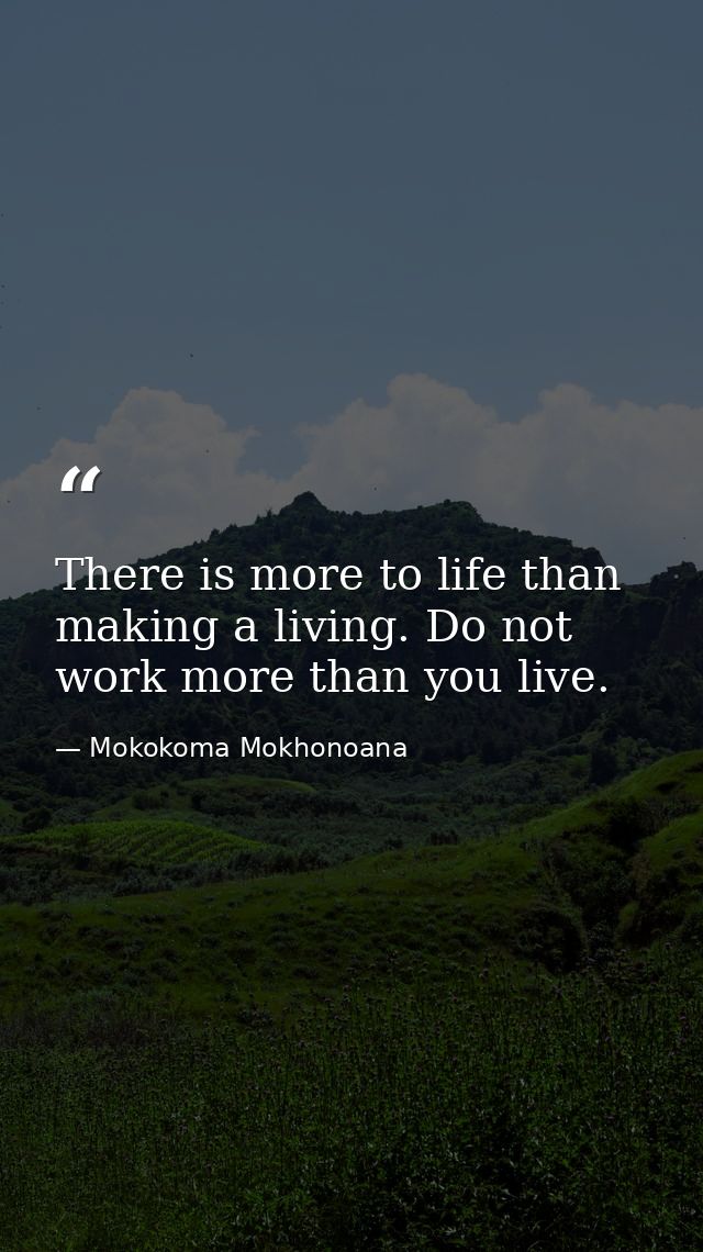 There is more to life than making a living. Do not work more than you live. — Mokokoma Mokhonoana