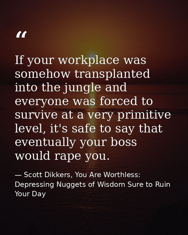 If your workplace was somehow transplanted into the jungle and everyone was forced to survive at a very primitive level, — Scott Dikkers, You Are Worthless: Depressing Nuggets of Wisdom Sure to Ruin Your Day