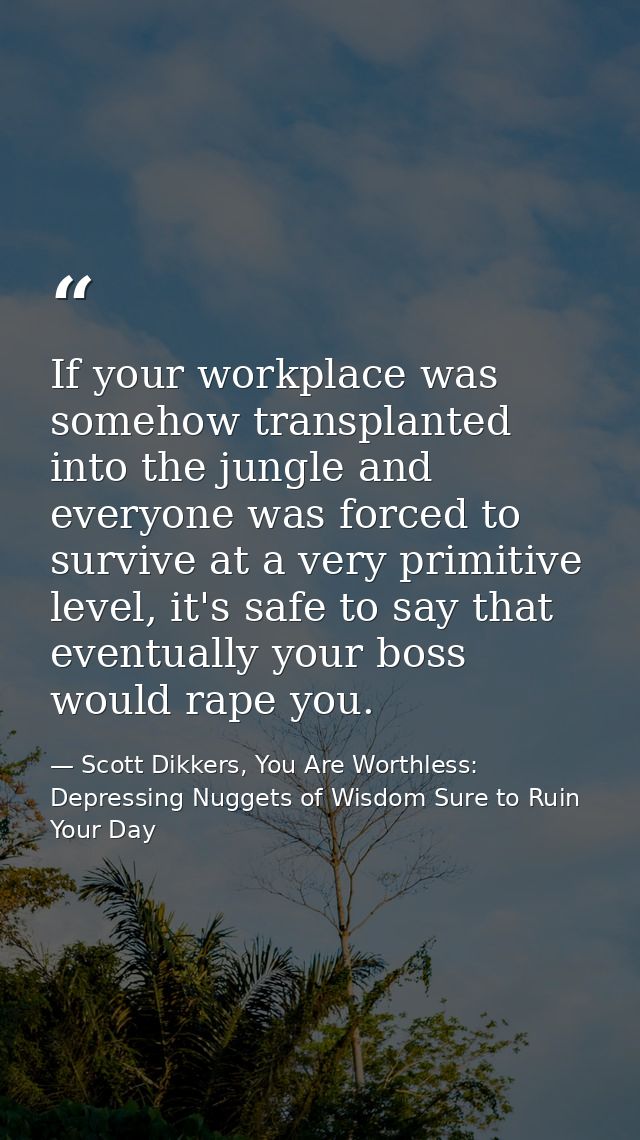 If your workplace was somehow transplanted into the jungle and everyone was forced to survive at a very primitive level, — Scott Dikkers, You Are Worthless: Depressing Nuggets of Wisdom Sure to Ruin Your Day