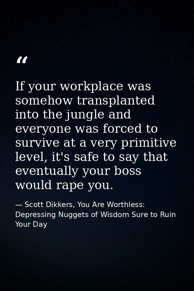 If your workplace was somehow transplanted into the jungle and everyone was forced to survive at a very primitive level, — Scott Dikkers, You Are Worthless: Depressing Nuggets of Wisdom Sure to Ruin Your Day