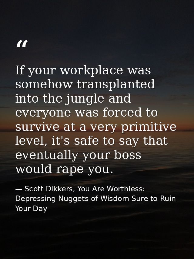 If your workplace was somehow transplanted into the jungle and everyone was forced to survive at a very primitive level, — Scott Dikkers, You Are Worthless: Depressing Nuggets of Wisdom Sure to Ruin Your Day