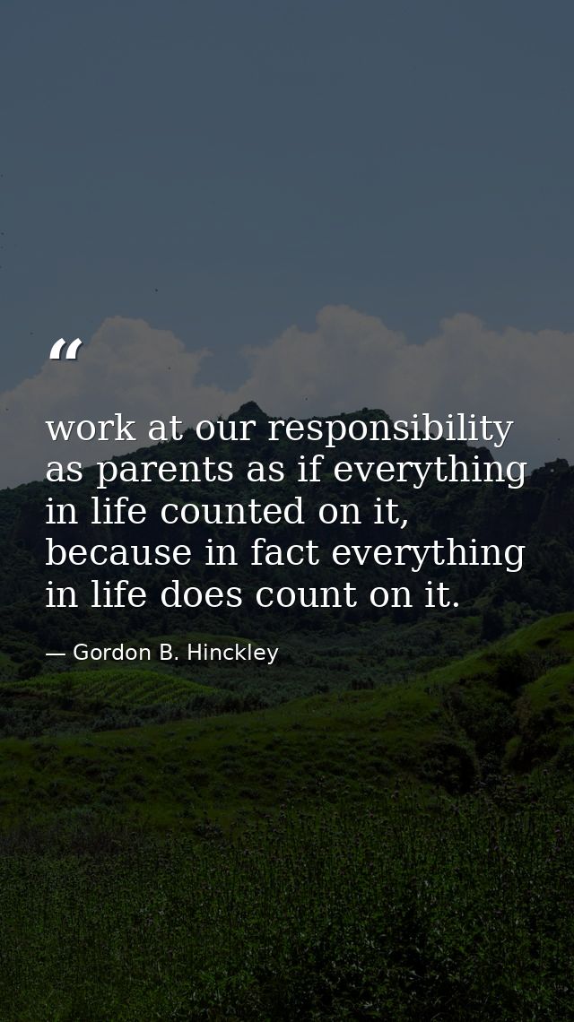 work at our responsibility as parents as if everything in life counted on it, because in fact everything in life does co — Gordon B. Hinckley