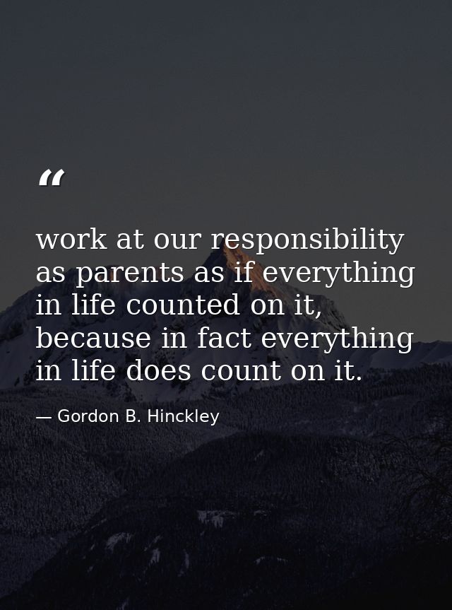 work at our responsibility as parents as if everything in life counted on it, because in fact everything in life does co — Gordon B. Hinckley