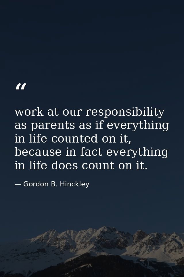 work at our responsibility as parents as if everything in life counted on it, because in fact everything in life does co — Gordon B. Hinckley