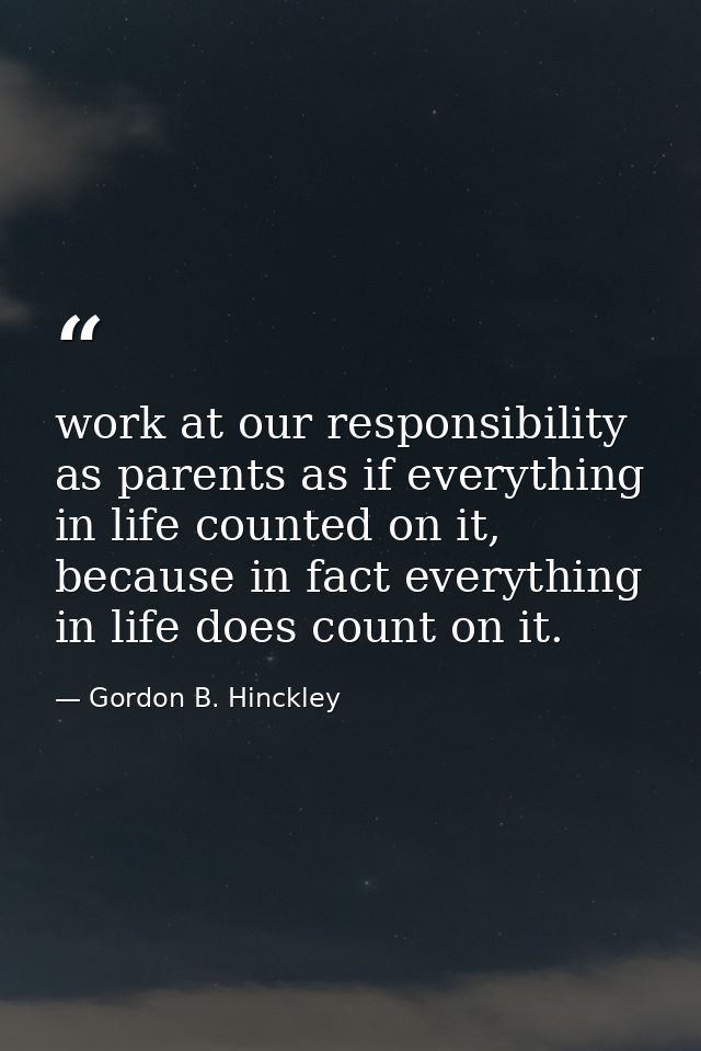 work at our responsibility as parents as if everything in life counted on it, because in fact everything in life does co — Gordon B. Hinckley