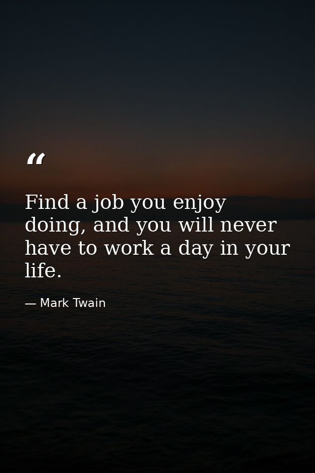 Find a job you enjoy doing, and you will never have to work a day in your life. — Mark Twain