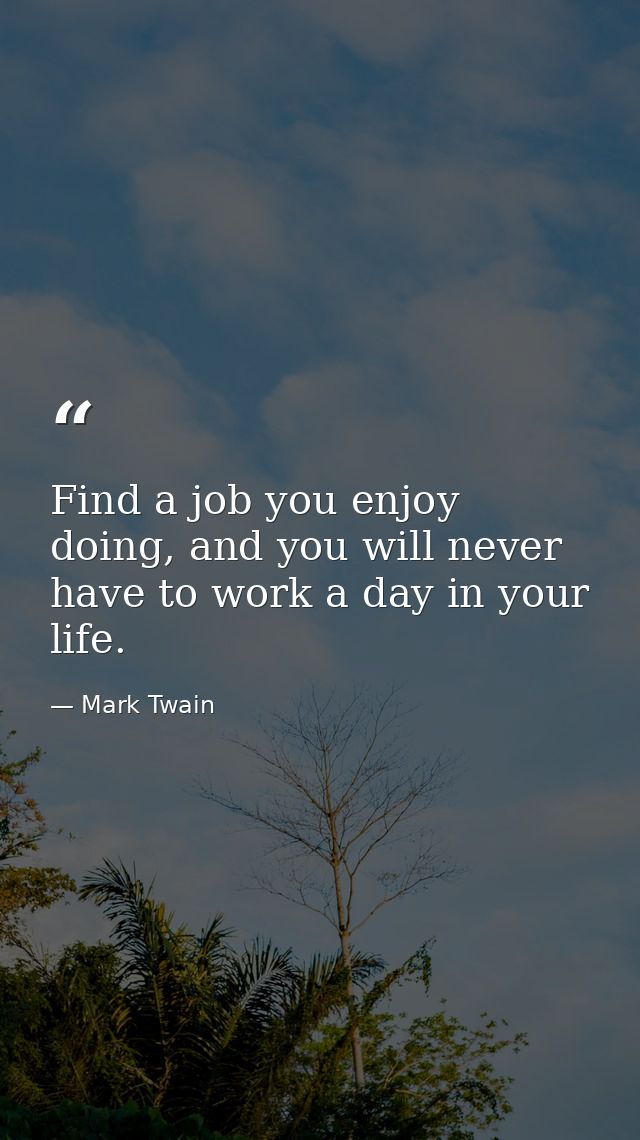 Find a job you enjoy doing, and you will never have to work a day in your life. — Mark Twain