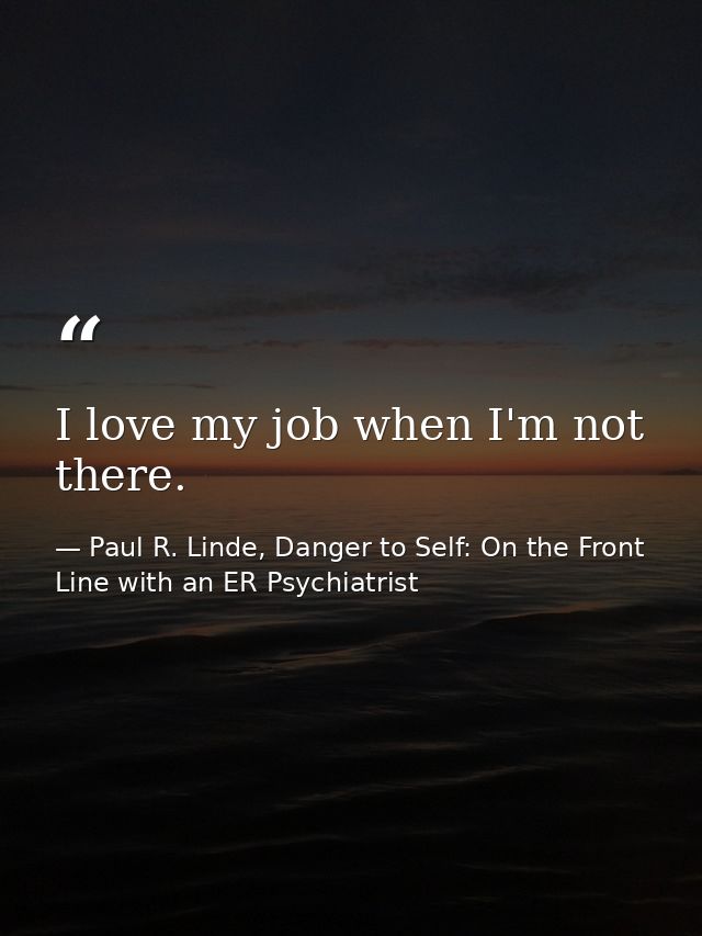 I love my job when I'm not there. — Paul R. Linde, Danger to Self: On the Front Line with an ER Psychiatrist