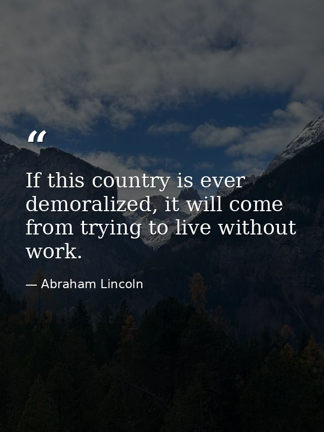 If this country is ever demoralized, it will come from trying to live without work. — Abraham Lincoln