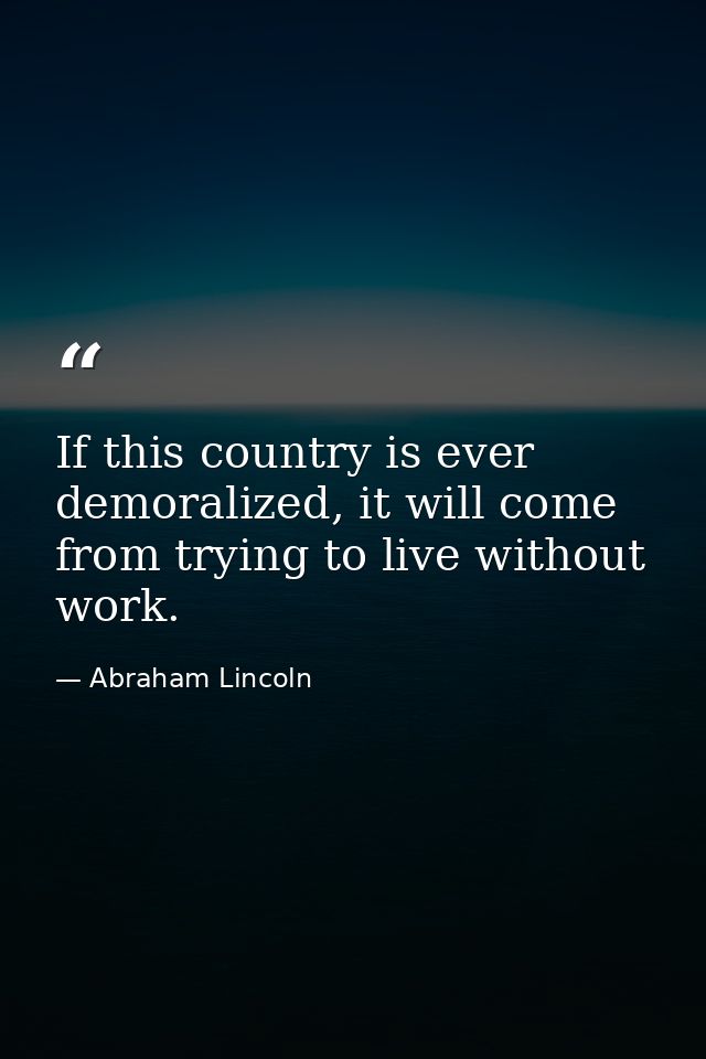 If this country is ever demoralized, it will come from trying to live without work. — Abraham Lincoln