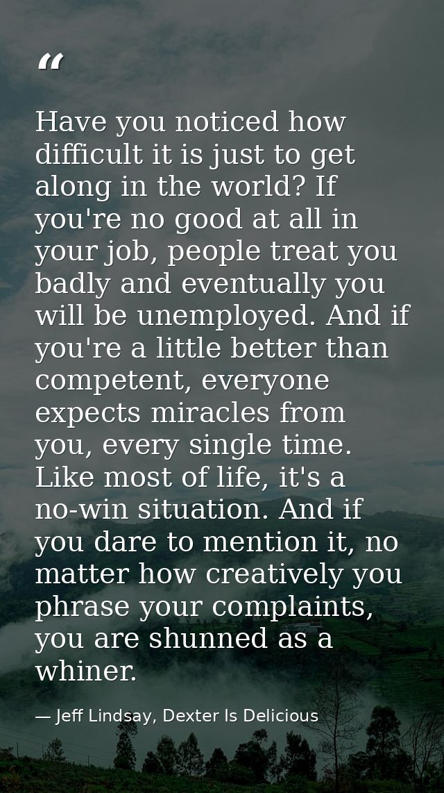 Have you noticed how difficult it is just to get along in the world? If you're no good at all in your job, people treat  — Jeff Lindsay, Dexter Is Delicious