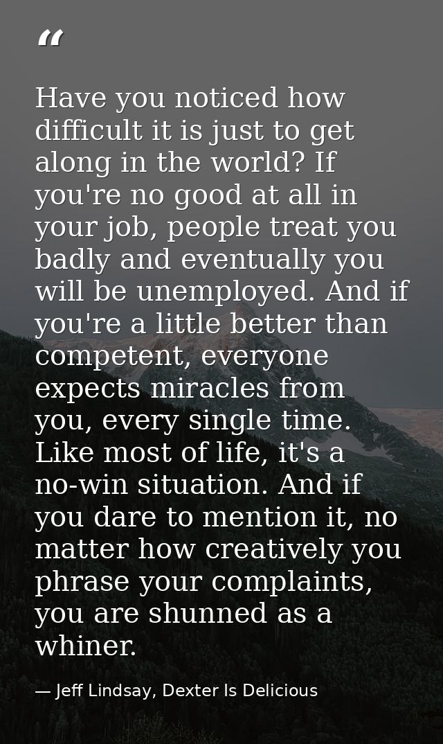 Have you noticed how difficult it is just to get along in the world? If you're no good at all in your job, people treat  — Jeff Lindsay, Dexter Is Delicious