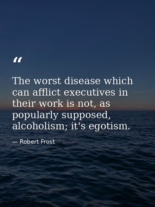 The worst disease which can afflict executives in their work is not, as popularly supposed, alcoholism; it's egotism. — Robert Frost