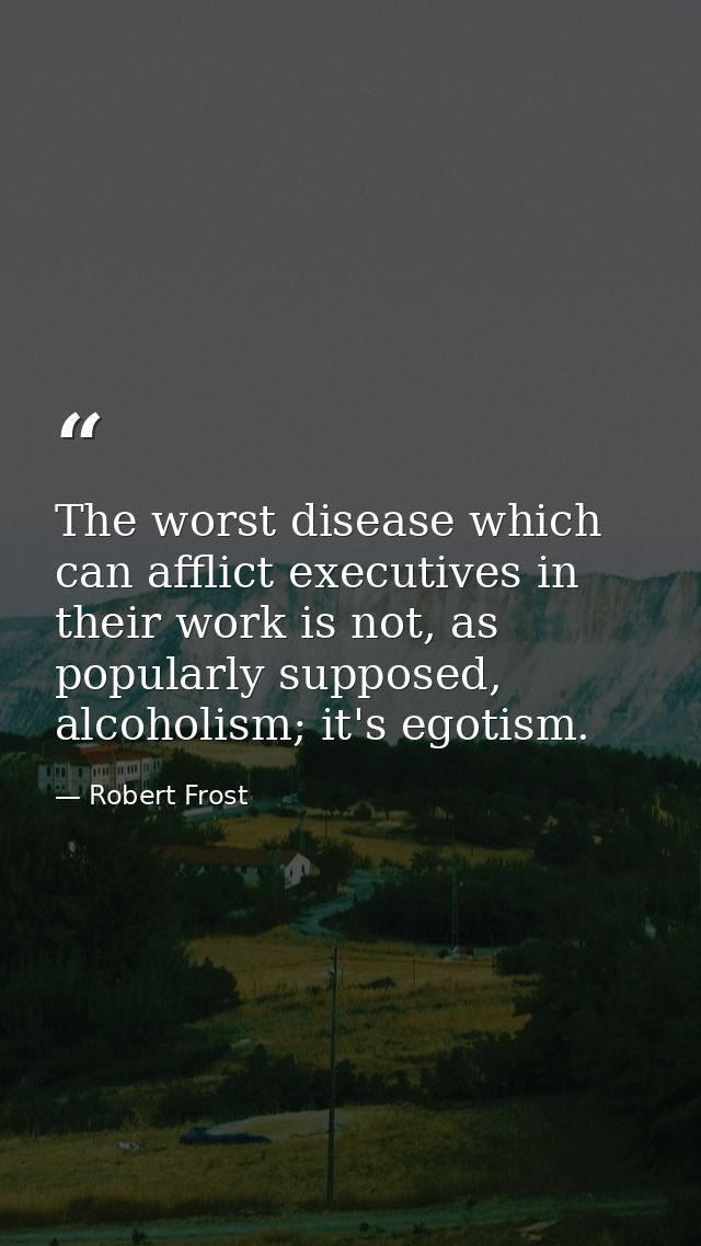 The worst disease which can afflict executives in their work is not, as popularly supposed, alcoholism; it's egotism. — Robert Frost
