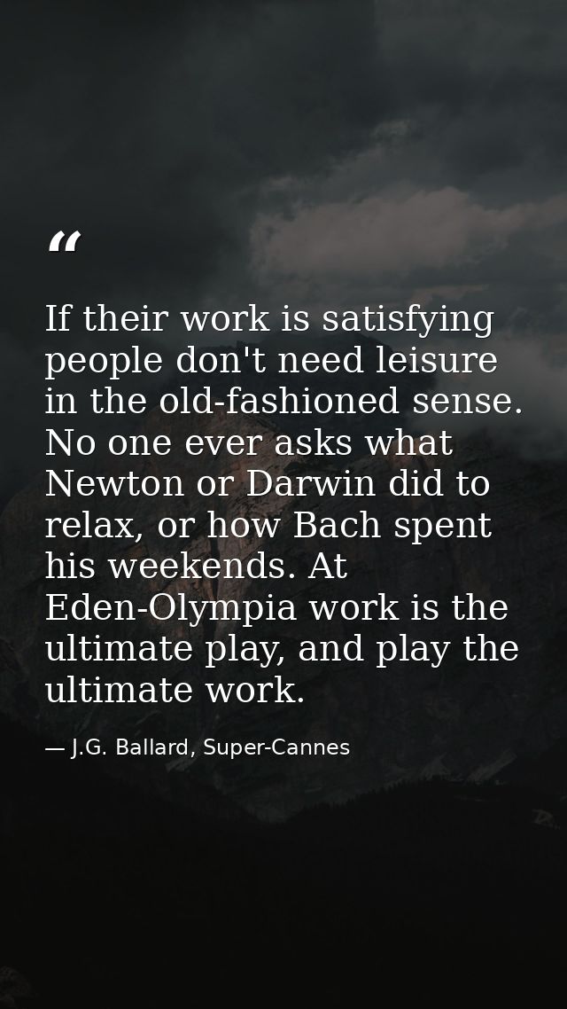 If their work is satisfying people don't need leisure in the old-fashioned sense. No one ever asks what Newton or Darwin — J.G. Ballard, Super-Cannes