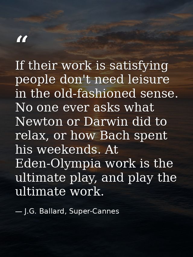 If their work is satisfying people don't need leisure in the old-fashioned sense. No one ever asks what Newton or Darwin — J.G. Ballard, Super-Cannes