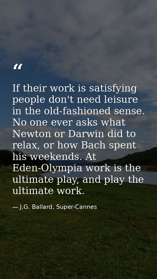 If their work is satisfying people don't need leisure in the old-fashioned sense. No one ever asks what Newton or Darwin — J.G. Ballard, Super-Cannes