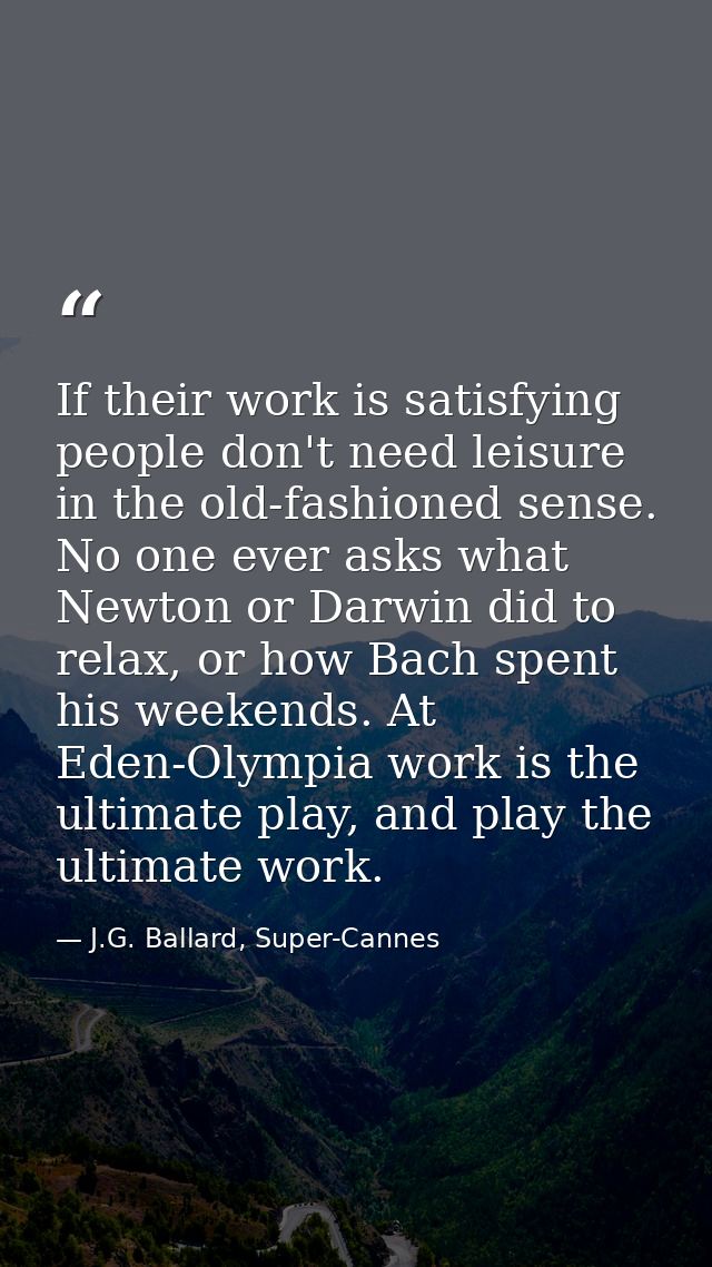 If their work is satisfying people don't need leisure in the old-fashioned sense. No one ever asks what Newton or Darwin — J.G. Ballard, Super-Cannes