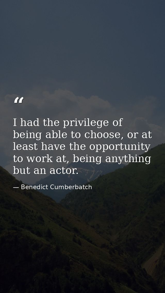 I had the privilege of being able to choose, or at least have the opportunity to work at, being anything but an actor. — Benedict Cumberbatch