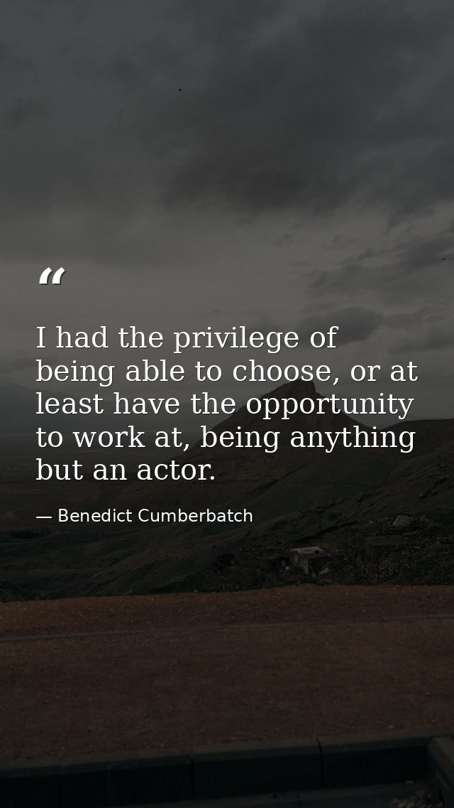I had the privilege of being able to choose, or at least have the opportunity to work at, being anything but an actor. — Benedict Cumberbatch