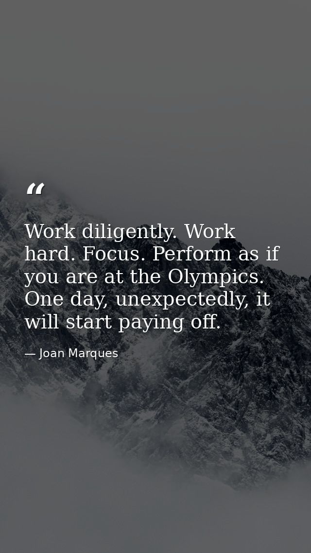 Work diligently. Work hard. Focus. Perform as if you are at the Olympics. One day, unexpectedly, it will start paying of — Joan Marques