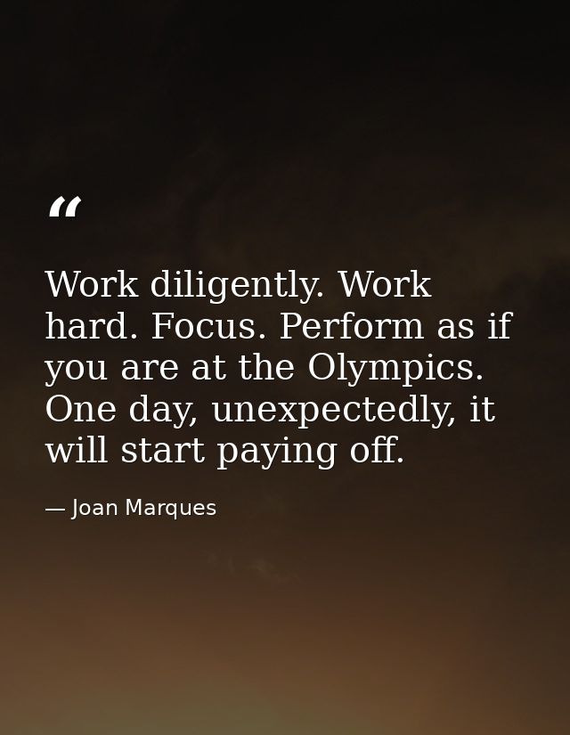 Work diligently. Work hard. Focus. Perform as if you are at the Olympics. One day, unexpectedly, it will start paying of — Joan Marques