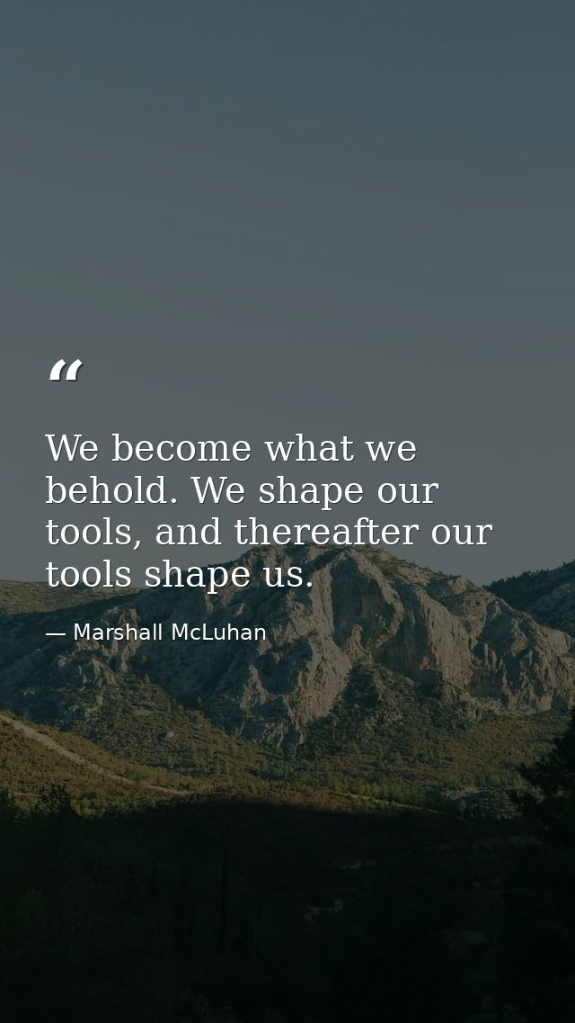 We become what we behold. We shape our tools, and thereafter our tools shape us. — Marshall McLuhan